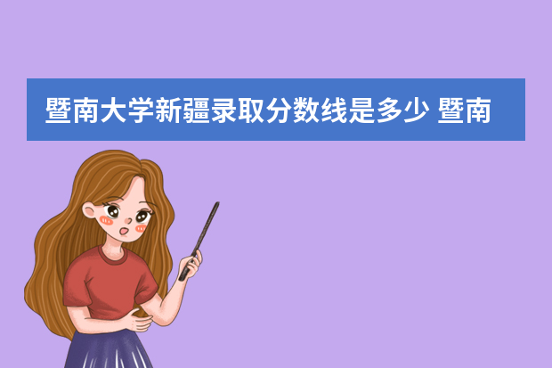 暨南大学新疆录取分数线是多少 暨南大学新疆招生人数多少